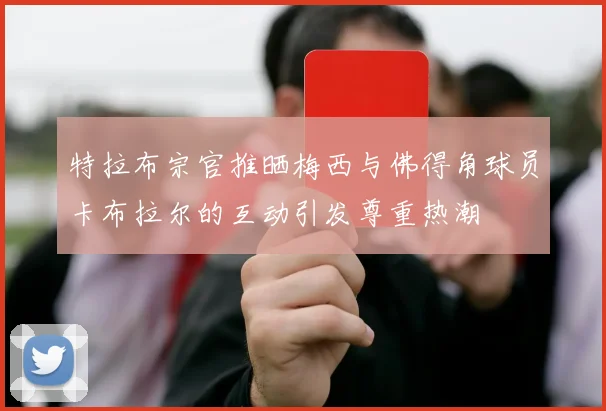 特拉布宗官推晒梅西与佛得角球员卡布拉尔的互动引发尊重热潮