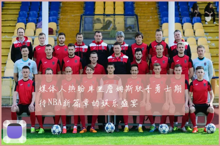 媒体人热盼库里詹姆斯联手勇士期待NBA新篇章的娱乐盛宴