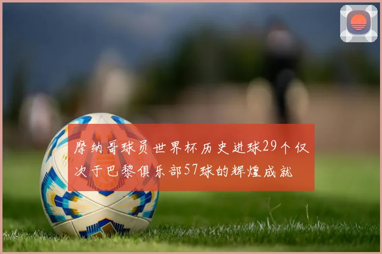 摩纳哥球员世界杯历史进球29个仅次于巴黎俱乐部57球的辉煌成就