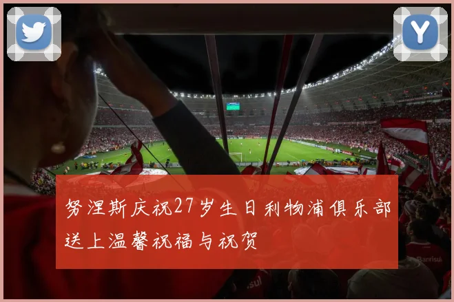 努涅斯庆祝27岁生日利物浦俱乐部送上温馨祝福与祝贺