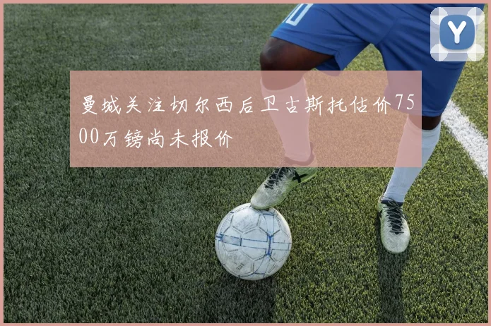 曼城关注切尔西后卫古斯托估价7500万镑尚未报价