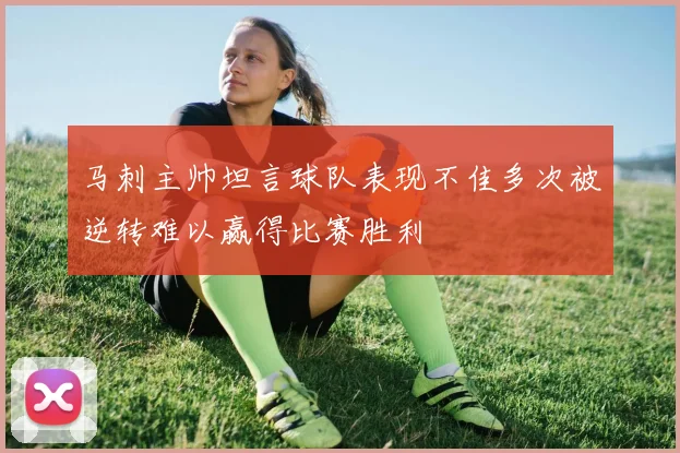 马刺主帅坦言球队表现不佳多次被逆转难以赢得比赛胜利