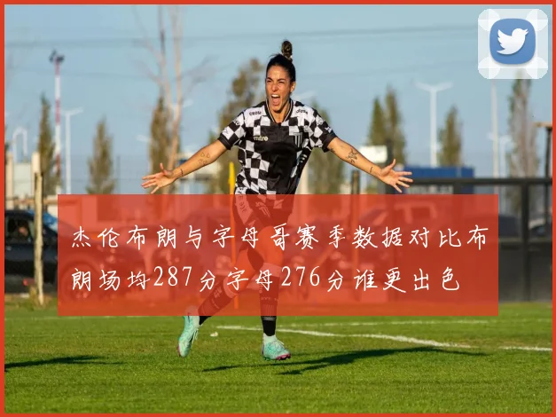 杰伦布朗与字母哥赛季数据对比布朗场均287分字母276分谁更出色
