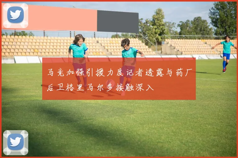 马竞加强引援力度记者透露与药厂后卫格里马尔多接触深入