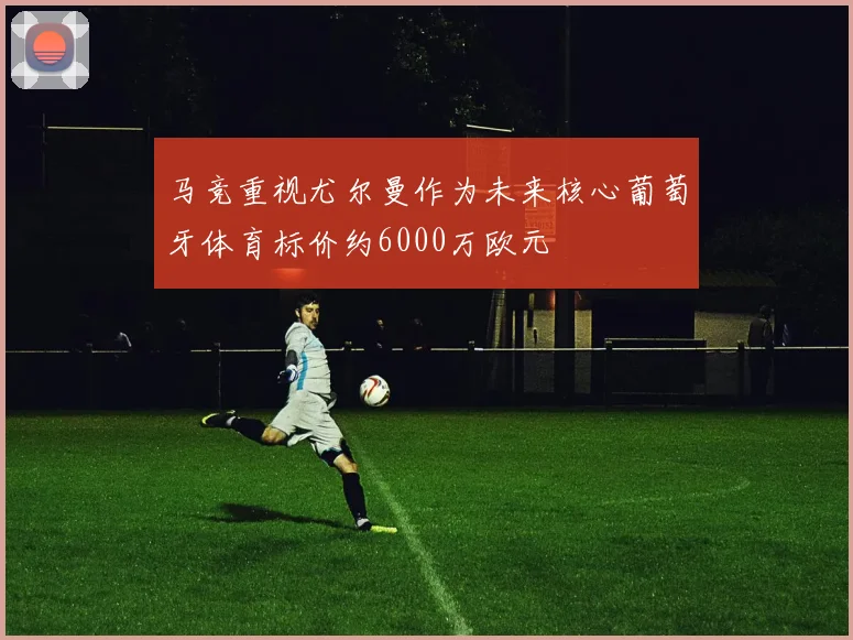 马竞重视尤尔曼作为未来核心葡萄牙体育标价约6000万欧元