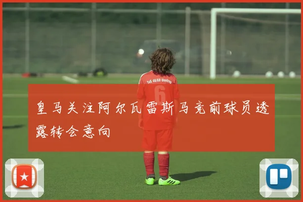 皇马关注阿尔瓦雷斯马竞前球员透露转会意向