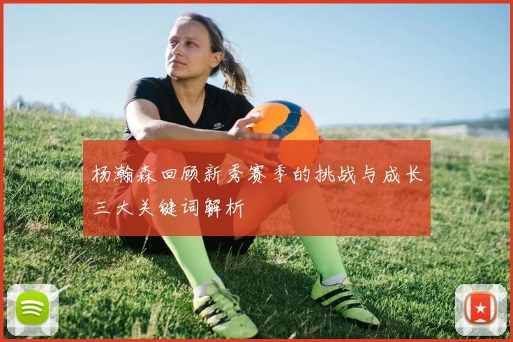 杨瀚森回顾新秀赛季的挑战与成长三大关键词解析