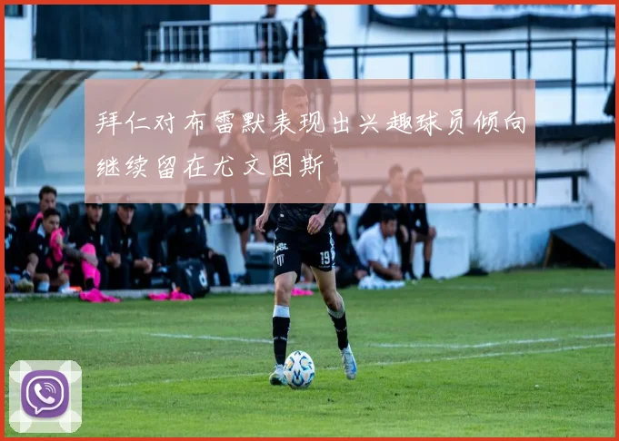 拜仁对布雷默表现出兴趣球员倾向继续留在尤文图斯