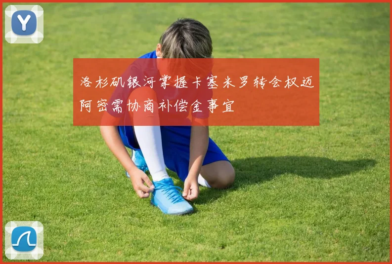 洛杉矶银河掌握卡塞米罗转会权迈阿密需协商补偿金事宜