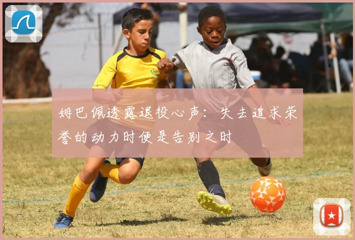姆巴佩透露退役心声：失去追求荣誉的动力时便是告别之时