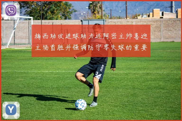 梅西助攻进球助力迈阿密主帅喜迎主场首胜并强调防守零失球的重要性