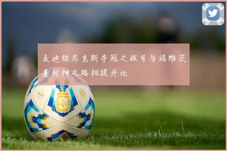 麦迪称尼克斯夺冠之旅可与诺维茨基封神之路相提并论