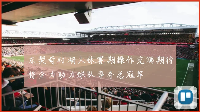 东契奇对湖人休赛期操作充满期待将全力助力球队争夺总冠军