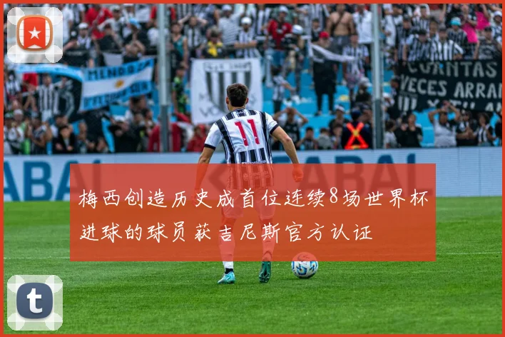 梅西创造历史成首位连续8场世界杯进球的球员获吉尼斯官方认证