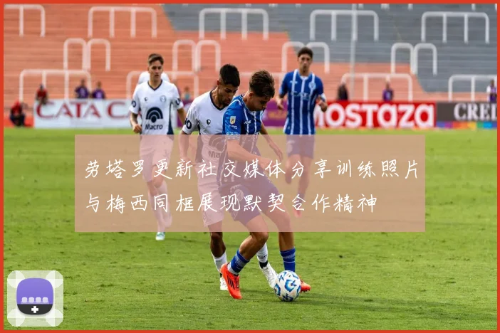 劳塔罗更新社交媒体分享训练照片与梅西同框展现默契合作精神