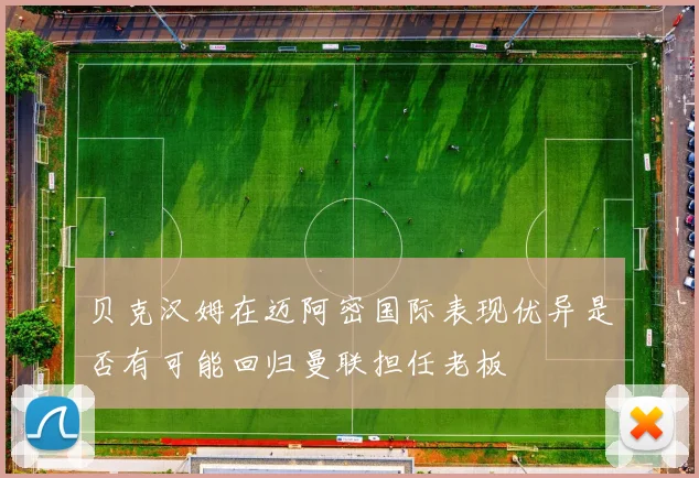 贝克汉姆在迈阿密国际表现优异是否有可能回归曼联担任老板
