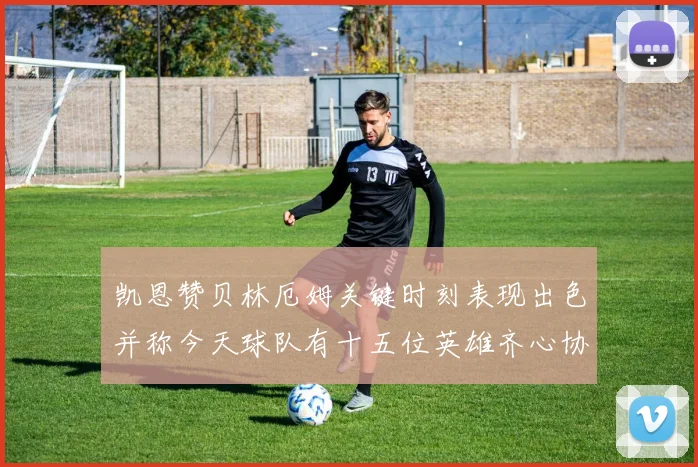 凯恩赞贝林厄姆关键时刻表现出色并称今天球队有十五位英雄齐心协力