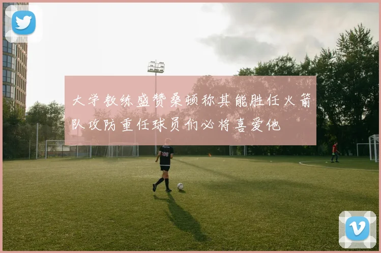 大学教练盛赞桑顿称其能胜任火箭队攻防重任球员们必将喜爱他